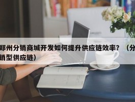 郑州分销商城开发如何提升供应链效率？（分销型供应链）