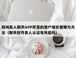 郑州真人聊天APP开发的用户增长策略与方法（聊天软件真人认证有风险吗）