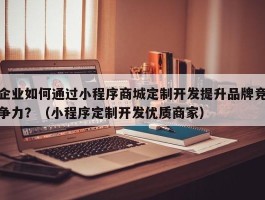 企业如何通过小程序商城定制开发提升品牌竞争力？（小程序定制开发优质商家）