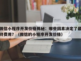 微信小程序开发价格揭秘：哪些因素决定了最终费用？（微信的小程序开发价格）