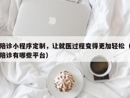 陪诊小程序定制，让就医过程变得更加轻松（陪诊有哪些平台）