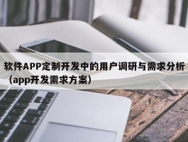 软件APP定制开发中的用户调研与需求分析（app开发需求方案）