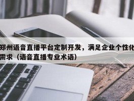 郑州语音直播平台定制开发，满足企业个性化需求（语音直播专业术语）