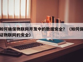 如何确保物联网开发中的数据安全？（如何保证物联网的安全）