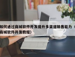 如何通过商城软件开发提升多渠道销售能力（商城软件开发教程）