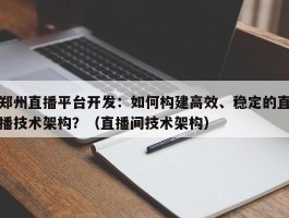 郑州直播平台开发：如何构建高效、稳定的直播技术架构？（直播间技术架构）