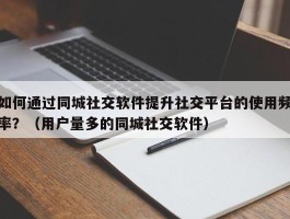 如何通过同城社交软件提升社交平台的使用频率？（用户量多的同城社交软件）