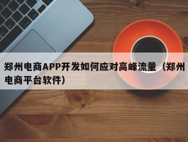 郑州电商APP开发如何应对高峰流量（郑州电商平台软件）