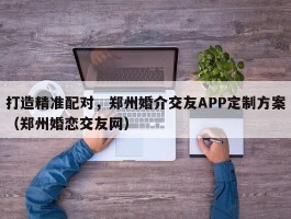 打造精准配对，郑州婚介交友APP定制方案（郑州婚恋交友网）