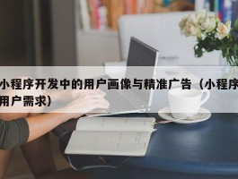 小程序开发中的用户画像与精准广告（小程序用户需求）