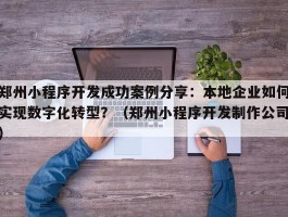 郑州小程序开发成功案例分享：本地企业如何实现数字化转型？（郑州小程序开发制作公司）