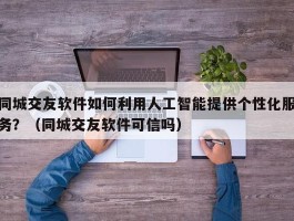 同城交友软件如何利用人工智能提供个性化服务？（同城交友软件可信吗）