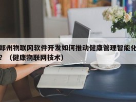 郑州物联网软件开发如何推动健康管理智能化？（健康物联网技术）