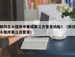 如何在小程序中集成第三方登录功能？（微信小程序第三方登录）