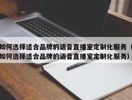 如何选择适合品牌的语音直播室定制化服务（如何选择适合品牌的语音直播室定制化服务）