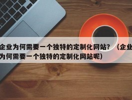 企业为何需要一个独特的定制化网站？（企业为何需要一个独特的定制化网站呢）