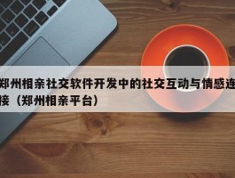 郑州相亲社交软件开发中的社交互动与情感连接（郑州相亲平台）