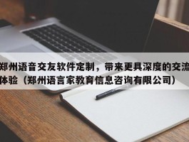 郑州语音交友软件定制，带来更具深度的交流体验（郑州语言家教育信息咨询有限公司）