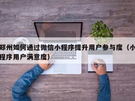 郑州如何通过微信小程序提升用户参与度（小程序用户满意度）