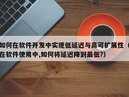 如何在软件开发中实现低延迟与高可扩展性（在软件使用中,如何将延迟降到最低?）