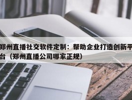 郑州直播社交软件定制：帮助企业打造创新平台（郑州直播公司哪家正规）