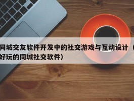 同城交友软件开发中的社交游戏与互动设计（好玩的同城社交软件）