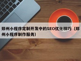 郑州小程序定制开发中的SEO优化技巧（郑州小程序制作服务）