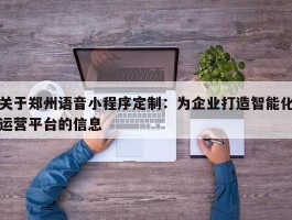 关于郑州语音小程序定制：为企业打造智能化运营平台的信息