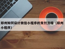 郑州如何设计微信小程序的支付流程（郑州 小程序）