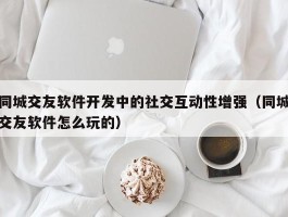 同城交友软件开发中的社交互动性增强（同城交友软件怎么玩的）