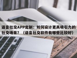 语音社交APP定制：如何设计更具吸引力的社交场景？（语音社交软件有哪些比较好）