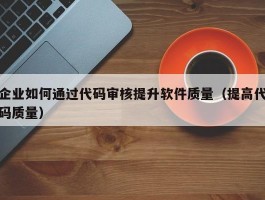 企业如何通过代码审核提升软件质量（提高代码质量）