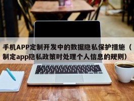 手机APP定制开发中的数据隐私保护措施（制定app隐私政策时处理个人信息的规则）