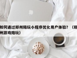 如何通过郑州陪玩小程序优化用户体验？（郑州游戏陪玩）