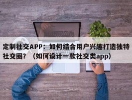 定制社交APP：如何结合用户兴趣打造独特社交圈？（如何设计一款社交类app）