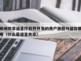 郑州共享语音厅软件开发的用户激励与留存策略（什么是语音共享）