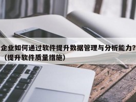 企业如何通过软件提升数据管理与分析能力？（提升软件质量措施）