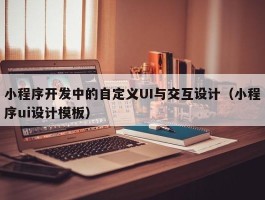 小程序开发中的自定义UI与交互设计（小程序ui设计模板）