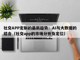 社交APP定制的最新趋势：AI与大数据的结合（社交app的市场分析及定位）