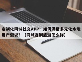 定制化同城社交APP：如何满足多元化本地用户需求？（同城定制旅游怎么样）