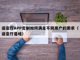 语音厅APP定制如何满足不同用户的需求（语音厅是啥）