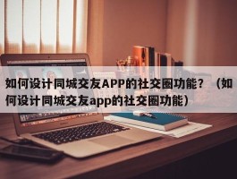 如何设计同城交友APP的社交圈功能？（如何设计同城交友app的社交圈功能）