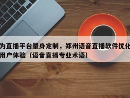 为直播平台量身定制，郑州语音直播软件优化用户体验（语音直播专业术语）