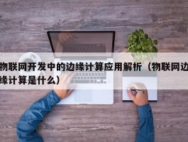 物联网开发中的边缘计算应用解析（物联网边缘计算是什么）