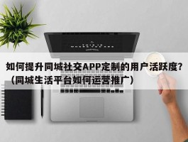 如何提升同城社交APP定制的用户活跃度？（同城生活平台如何运营推广）