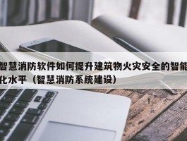 智慧消防软件如何提升建筑物火灾安全的智能化水平（智慧消防系统建设）