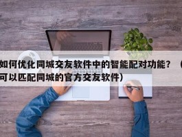 如何优化同城交友软件中的智能配对功能？（可以匹配同城的官方交友软件）