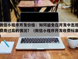 微信小程序开发价格：如何避免在开发中出现费用过高的情况？（微信小程序开发收费标准）