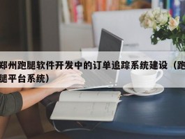 郑州跑腿软件开发中的订单追踪系统建设（跑腿平台系统）