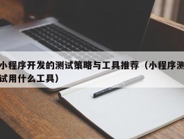 小程序开发的测试策略与工具推荐（小程序测试用什么工具）